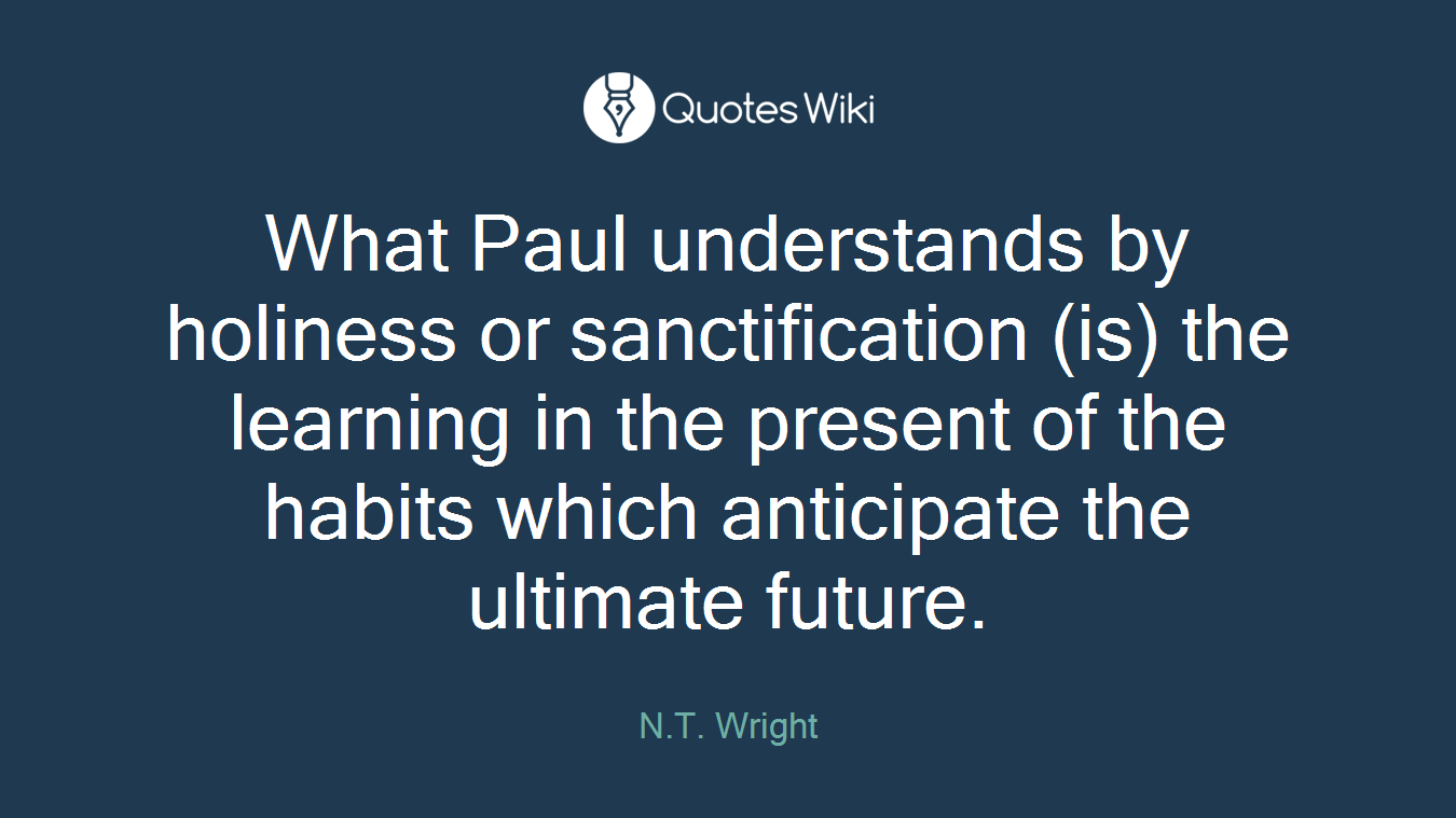 What Paul understands by holiness or sanctification (is) the learning in the present of the habits which anticipate the ultimate future.