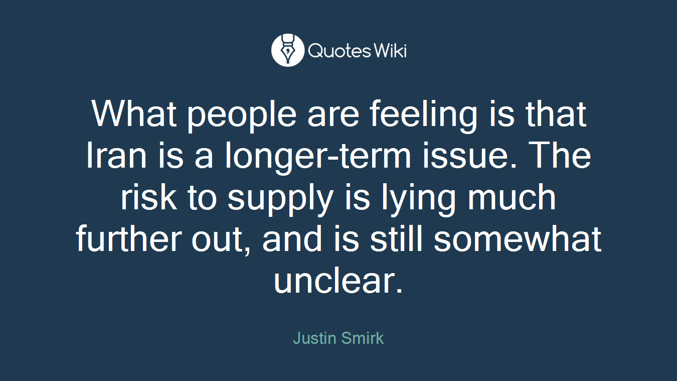 What people are feeling is that Iran is a longer-term issue. The risk to supply is lying much further out, and is still somewhat unclear.