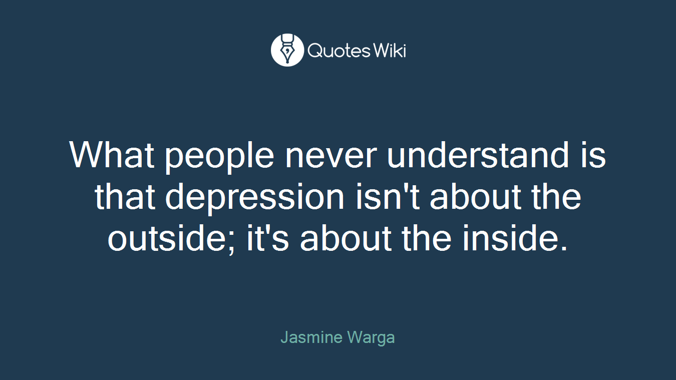 What people never understand is that depression isn't about the outside; it's about the inside.