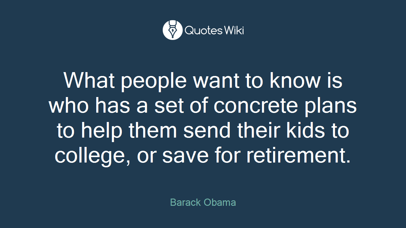 What people want to know is who has a set of concrete plans to help them send their kids to college, or save for retirement.