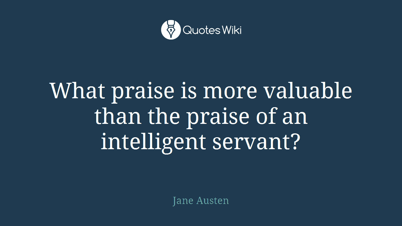 What praise is more valuable than the praise of an intelligent servant?