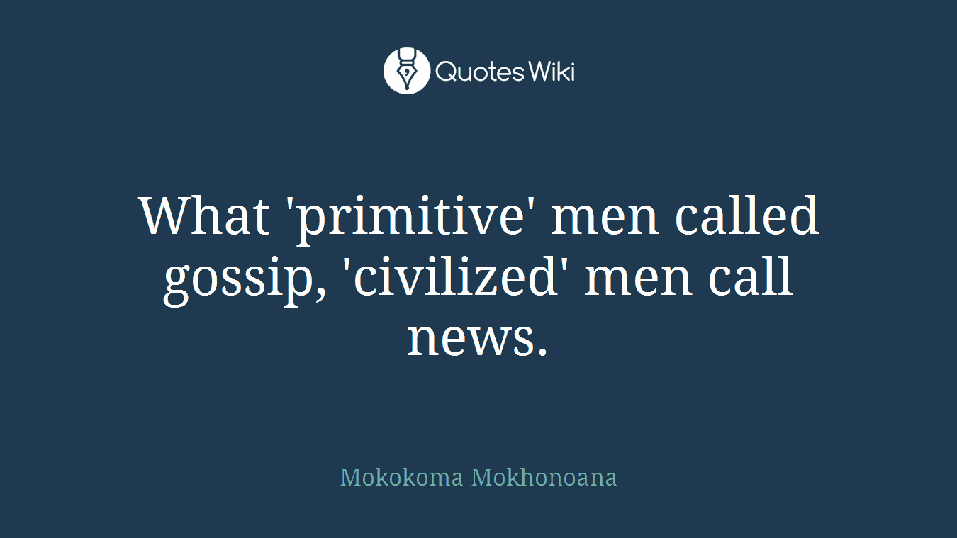 What 'primitive' men called gossip, 'civilized' men call news.