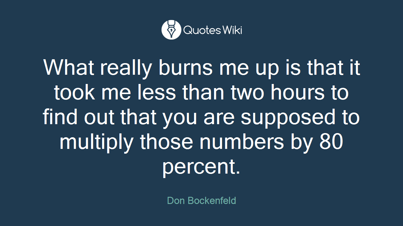 What really burns me up is that it took me less than two hours to find out that you are supposed to multiply those numbers by 80 percent.