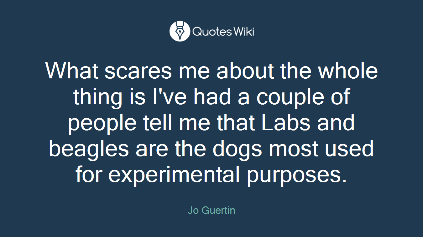 What scares me about the whole thing is I've had a couple of people tell me that Labs and beagles are the dogs most used for experimental purposes.