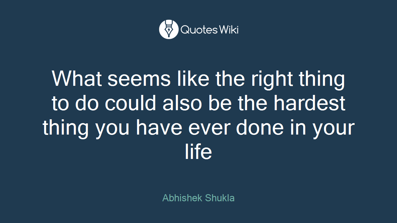 What seems like the right thing to do could also be the hardest thing you have ever done in your life