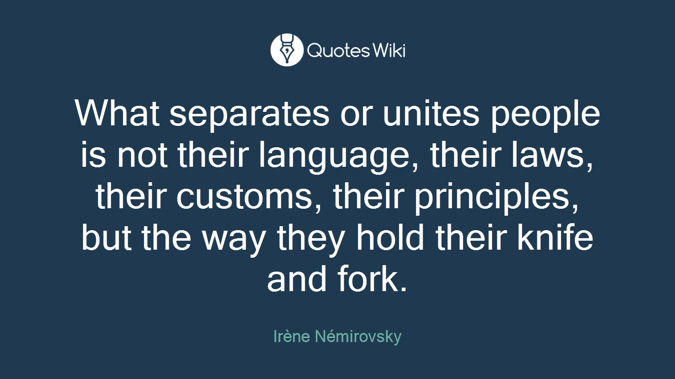 What separates or unites people is not their language, their laws, their customs, their principles, but the way they hold their knife and fork.