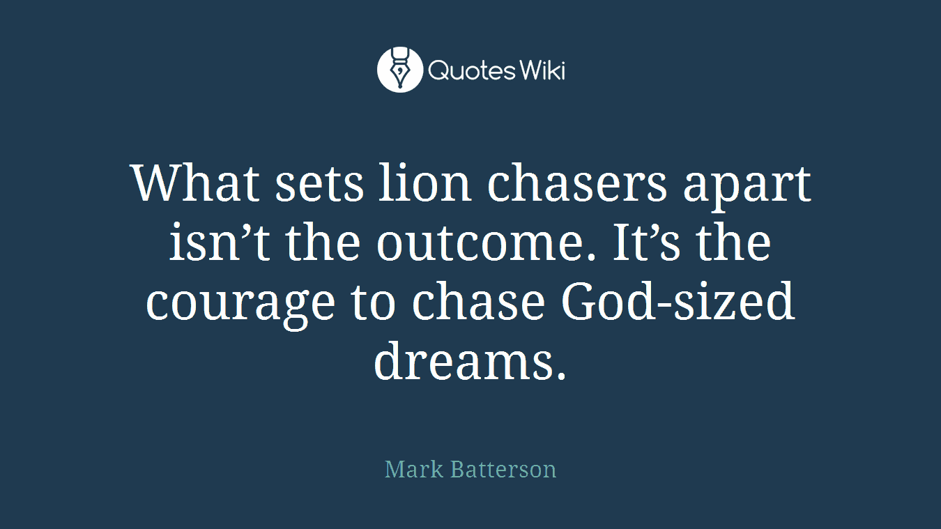 What sets lion chasers apart isn’t the outcome. It’s the courage to chase God-sized dreams.