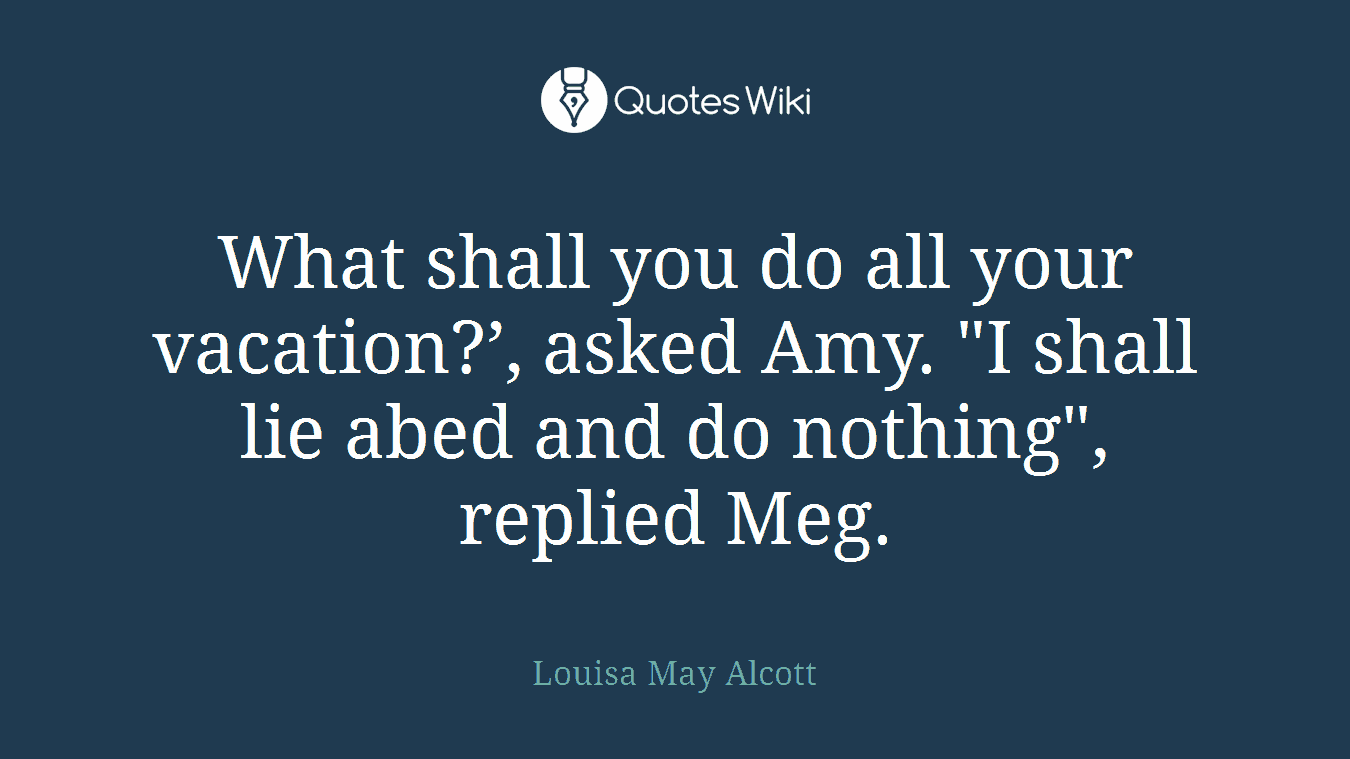 What shall you do all your vacation?’, asked Amy. "I shall lie abed and do nothing", replied Meg.