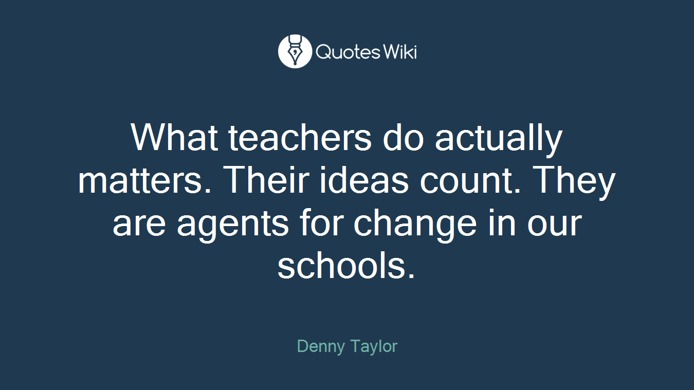 What teachers do actually matters. Their ideas count. They are agents for change in our schools.