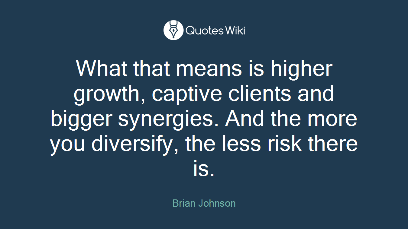 What that means is higher growth, captive clients and bigger synergies. And the more you diversify, the less risk there is.