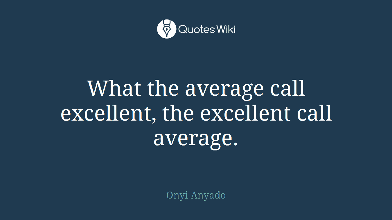 What the average call excellent, the excellent call average.