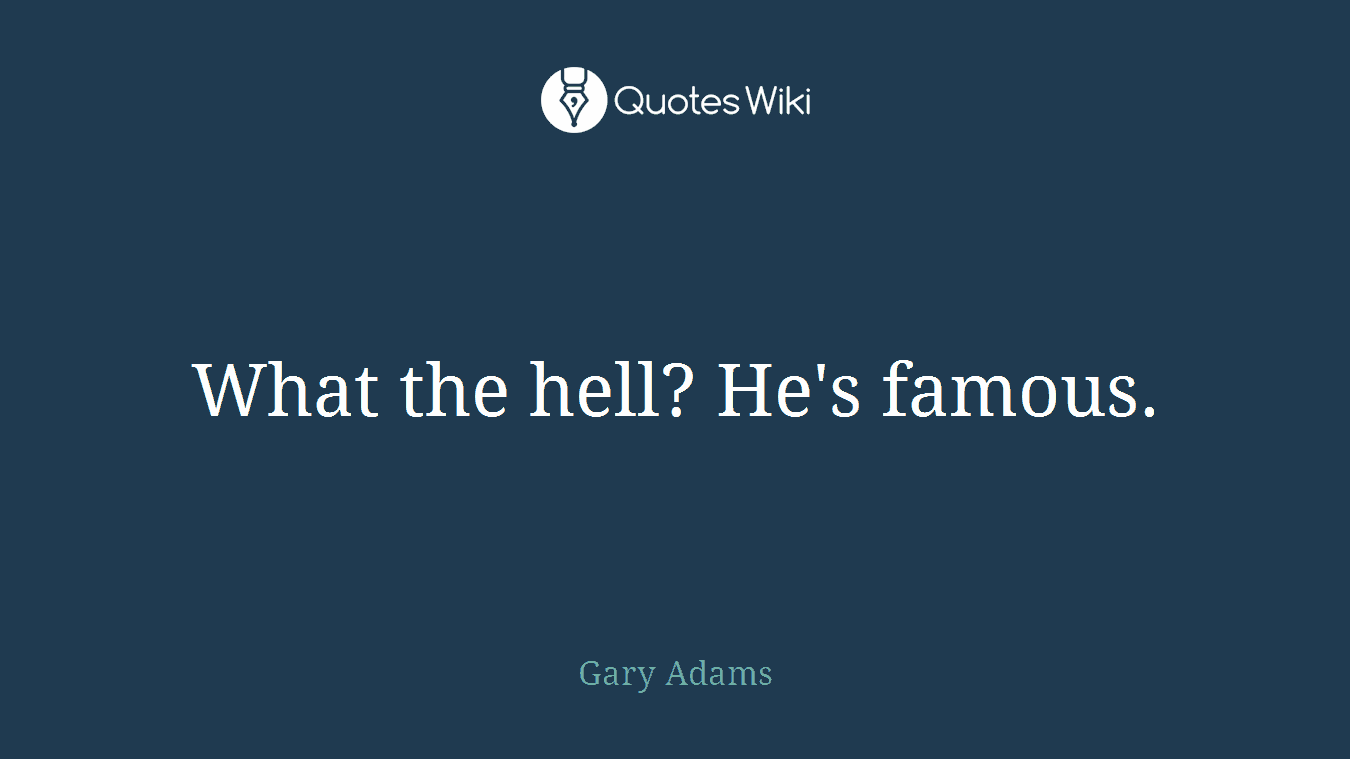 What the hell? He's famous.