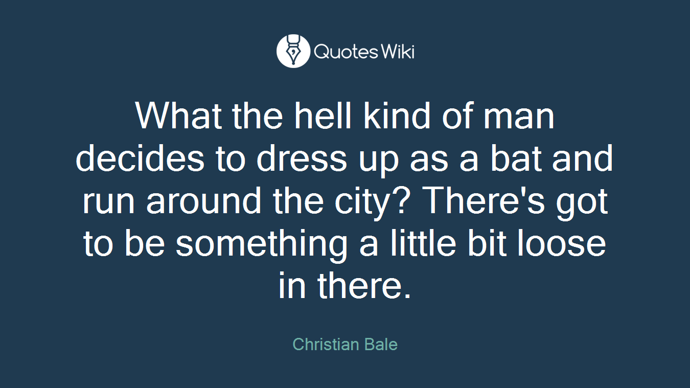 What the hell kind of man decides to dress up as a bat and run around the city? There's got to be something a little bit loose in there.