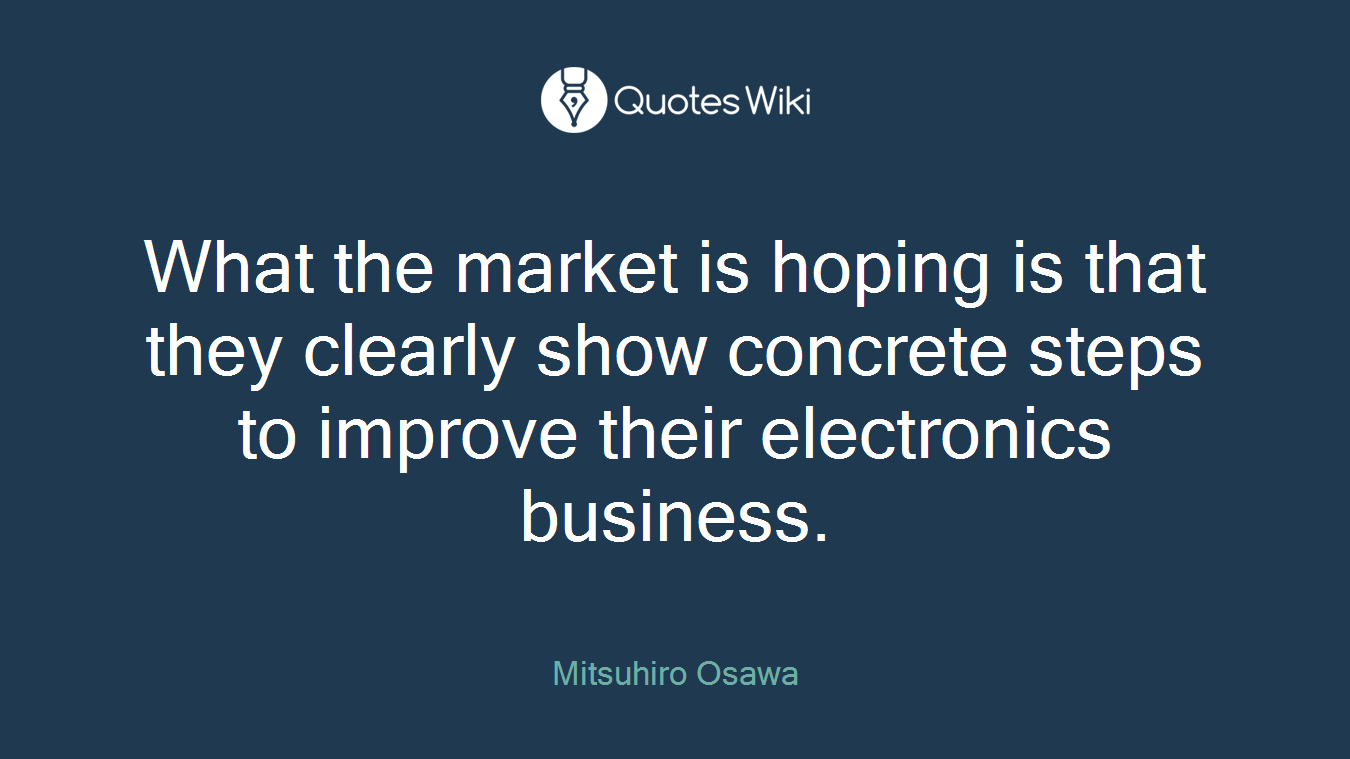 What the market is hoping is that they clearly show concrete steps to improve their electronics business.