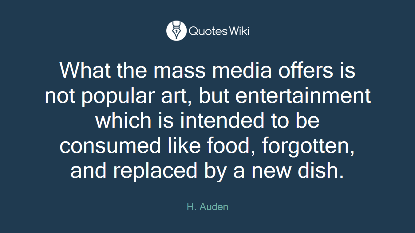 What the mass media offers is not popular art, but entertainment which is intended to be consumed like food, forgotten, and replaced by a new dish.