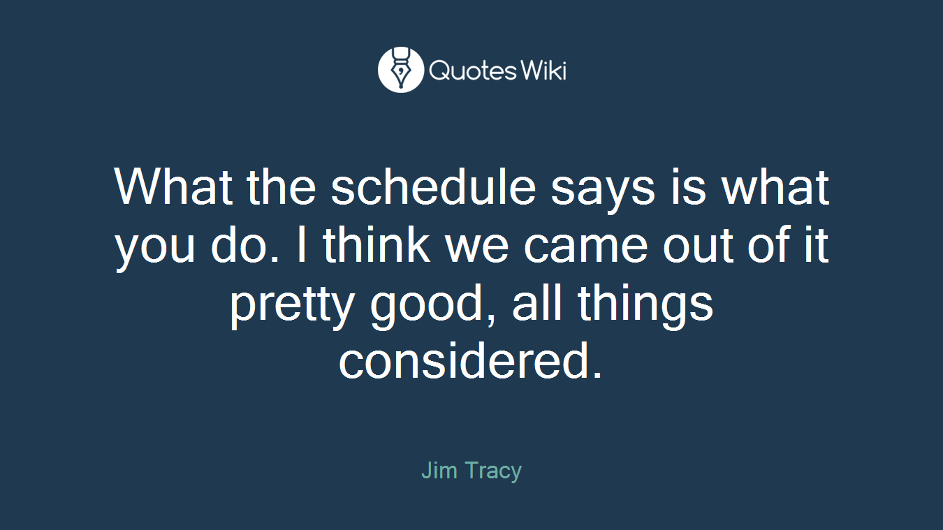 What the schedule says is what you do. I think we came out of it pretty good, all things considered.