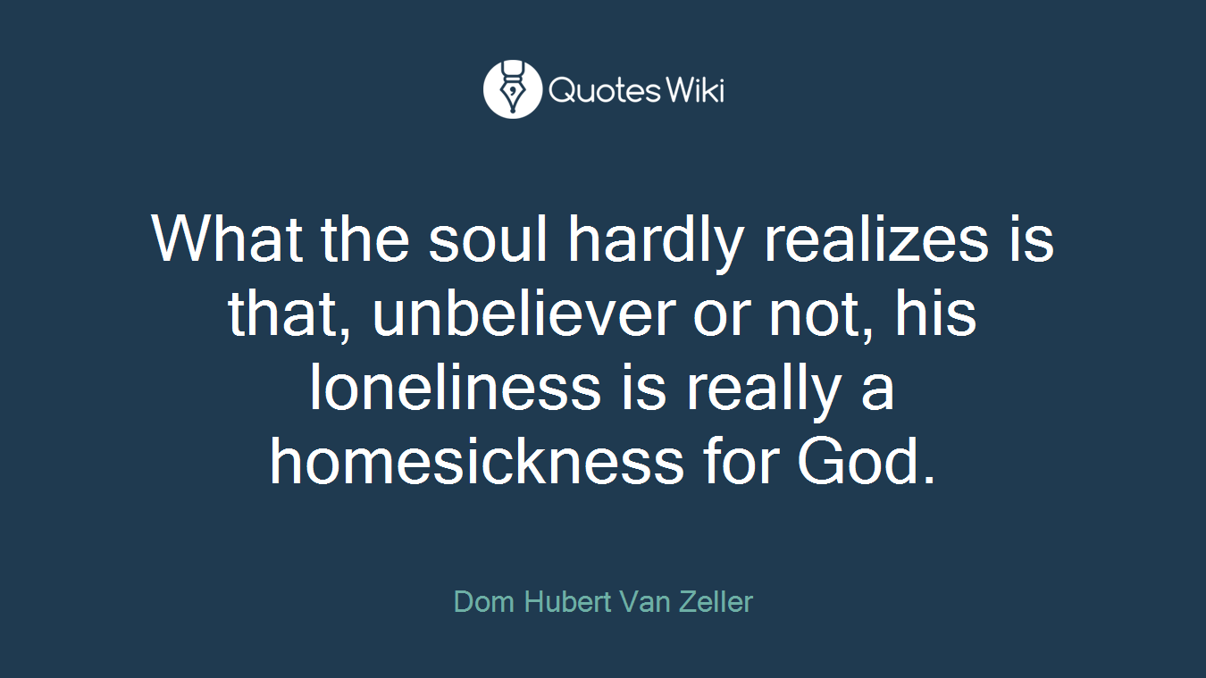 What the soul hardly realizes is that, unbeliever or not, his loneliness is really a homesickness for God.