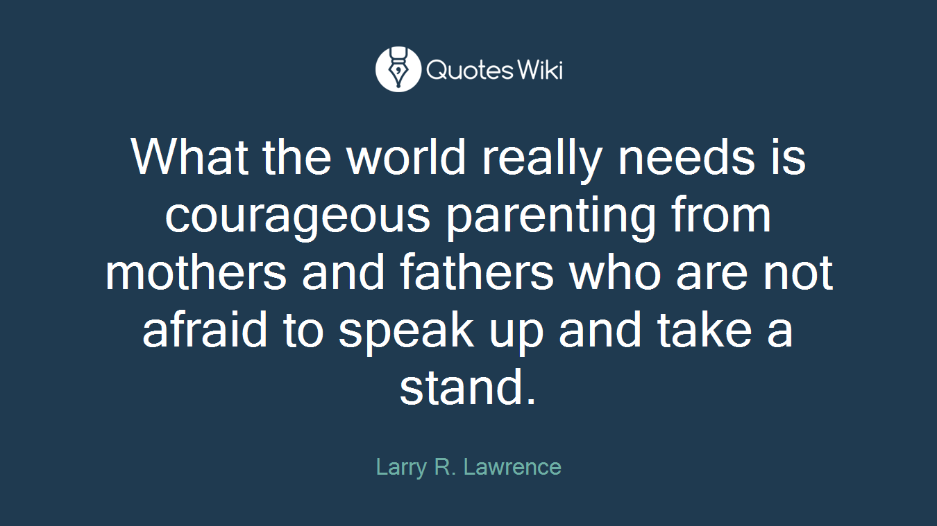 What the world really needs is courageous parenting from mothers and fathers who are not afraid to speak up and take a stand.