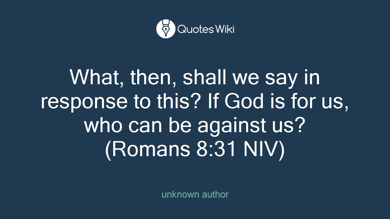 What, then, shall we say in response to this? If God is for us, who can be against us? (Romans 8:31 NIV)