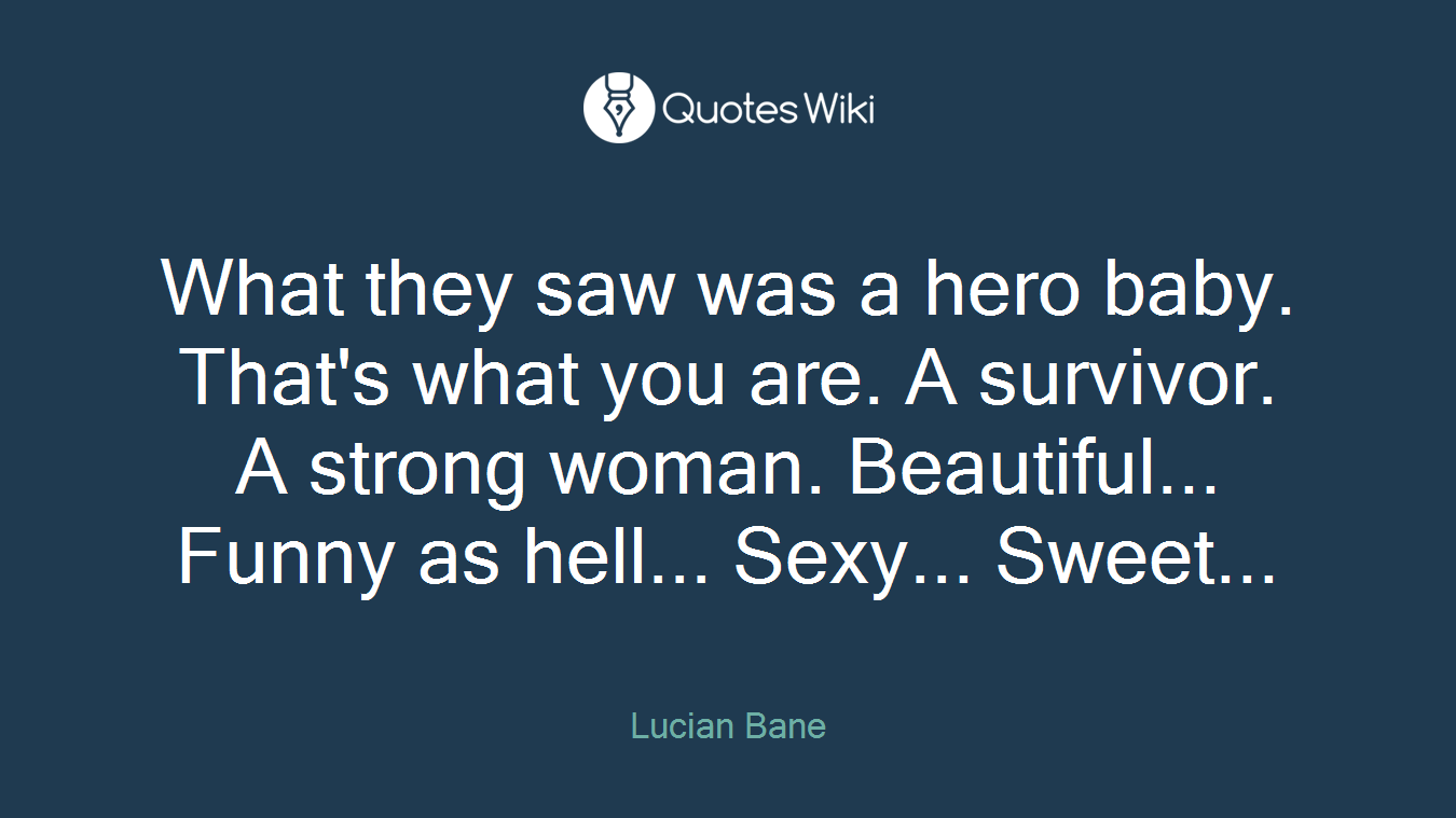 What they saw was a hero baby. That's what you are. A survivor. A strong woman. Beautiful... Funny as hell... Sexy... Sweet...