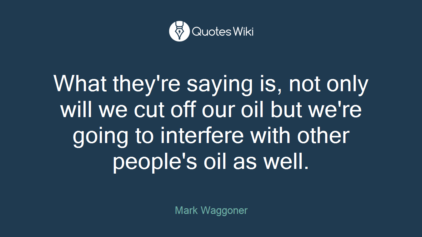 What they're saying is, not only will we cut off our oil but we're going to interfere with other people's oil as well.