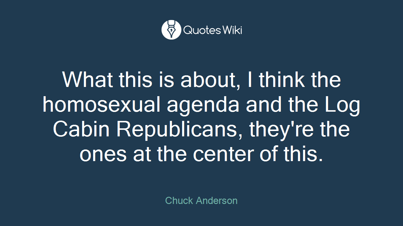 What this is about, I think the homosexual agenda and the Log Cabin Republicans, they're the ones at the center of this.