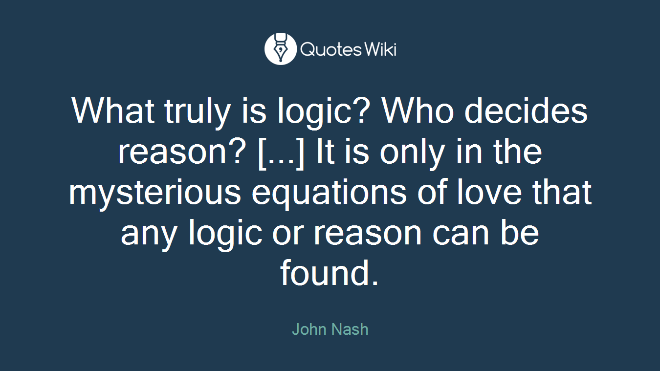 What truly is logic? Who decides reason? [...] It is only in the mysterious equations of love that any logic or reason can be found.