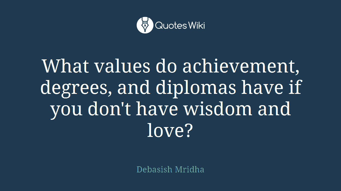 What values do achievement, degrees, and diplomas have if you don't have wisdom and love?