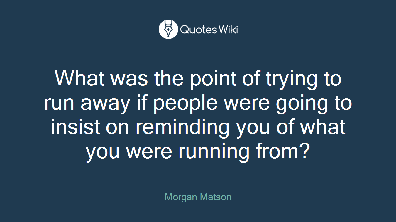 What was the point of trying to run away if people were going to insist on reminding you of what you were running from?