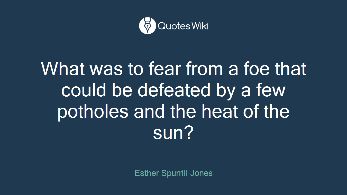 What was to fear from a foe that could be defeated by a few potholes and the heat of the sun?
