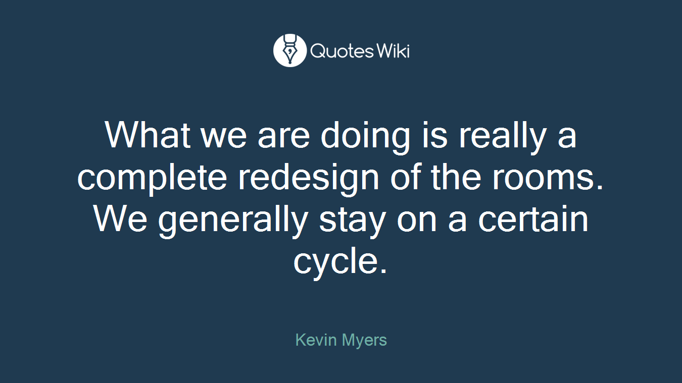 What we are doing is really a complete redesign of the rooms. We generally stay on a certain cycle.