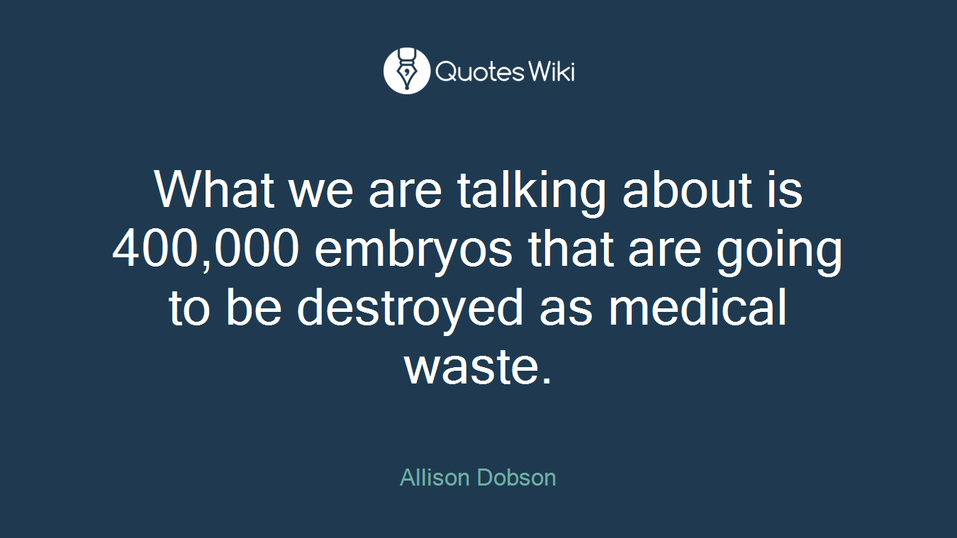 What we are talking about is 400,000 embryos that are going to be destroyed as medical waste.