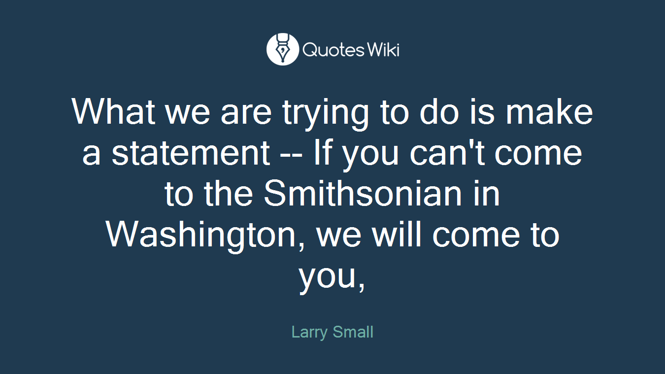 What we are trying to do is make a statement -- If you can't come to the Smithsonian in Washington, we will come to you,