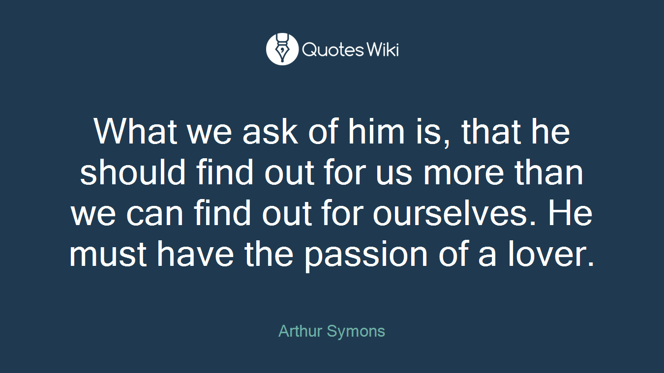 What we ask of him is, that he should find out for us more than we can find out for ourselves. He must have the passion of a lover.