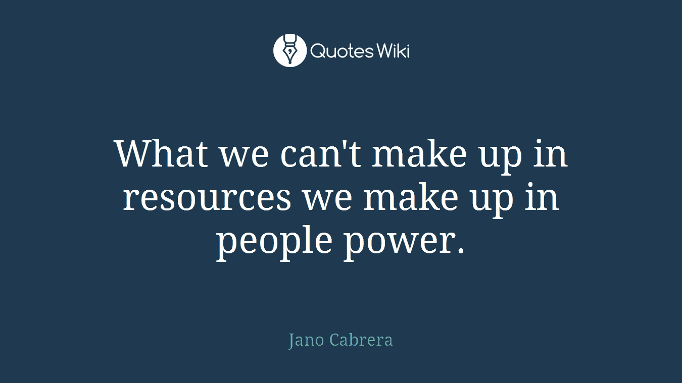 What we can't make up in resources we make up in people power.