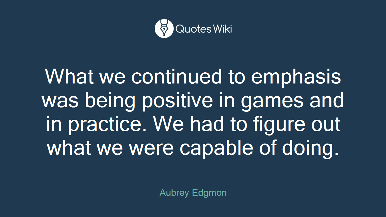 What we continued to emphasis was being positive in games and in practice. We had to figure out what we were capable of doing.
