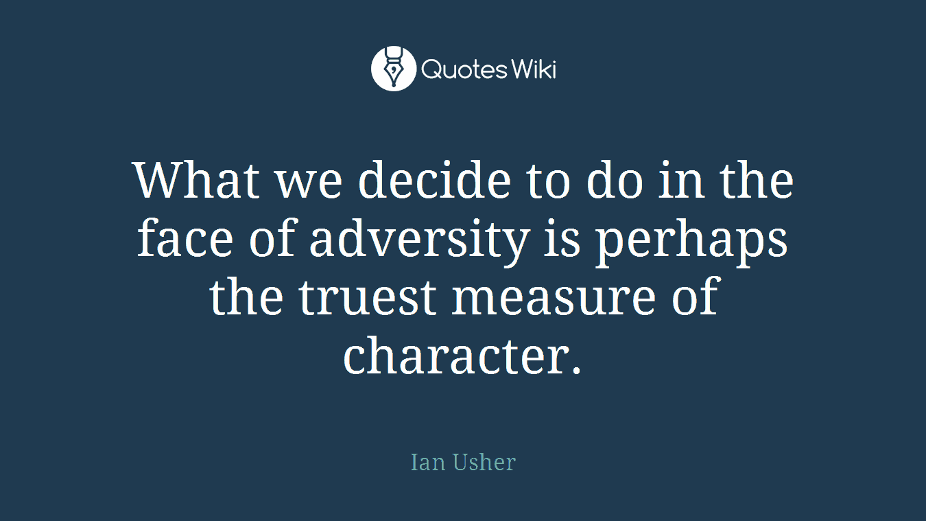 What we decide to do in the face of adversity is perhaps the truest measure of character.