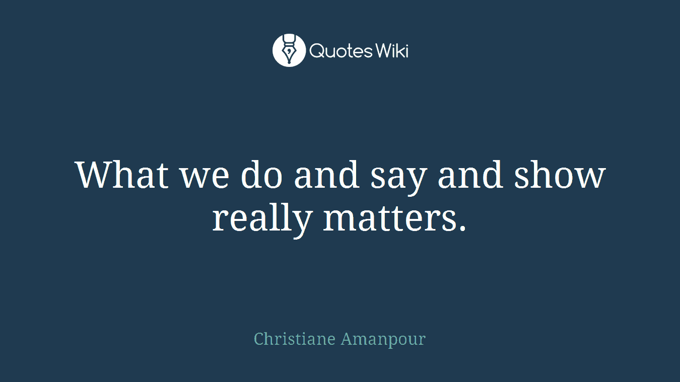 What we do and say and show really matters.