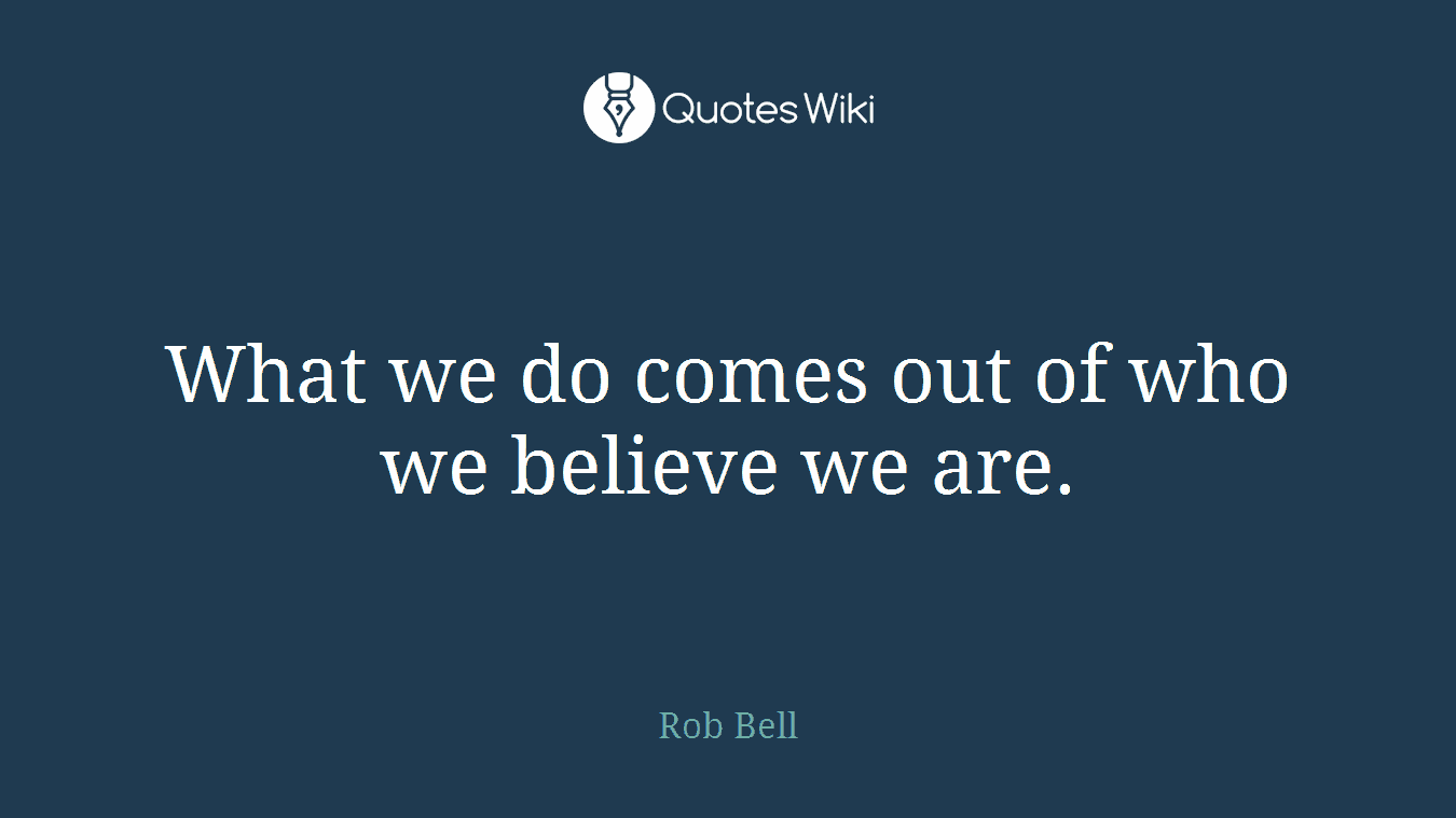 What we do comes out of who we believe we are.