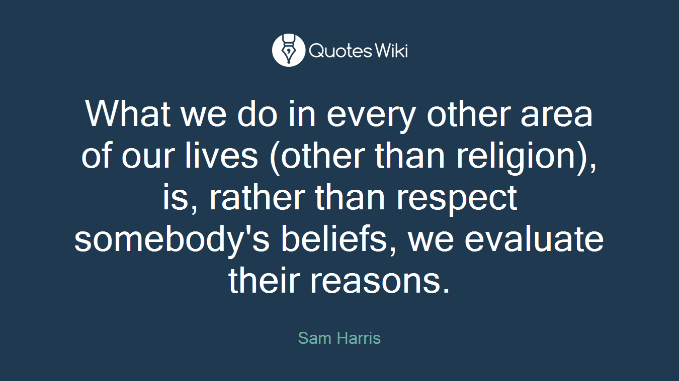 What we do in every other area of our lives (other than religion), is, rather than respect somebody's beliefs, we evaluate their reasons.