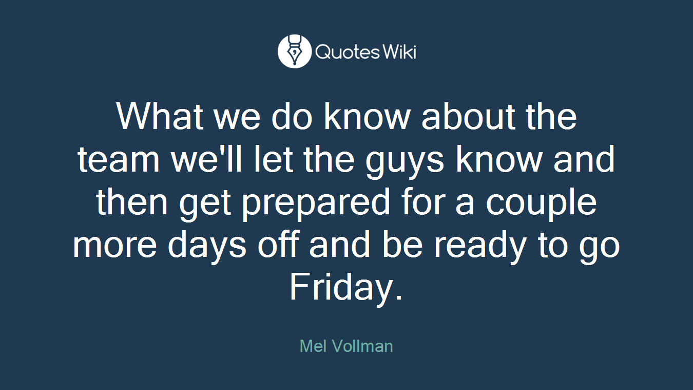 What we do know about the team we'll let the guys know and then get prepared for a couple more days off and be ready to go Friday.