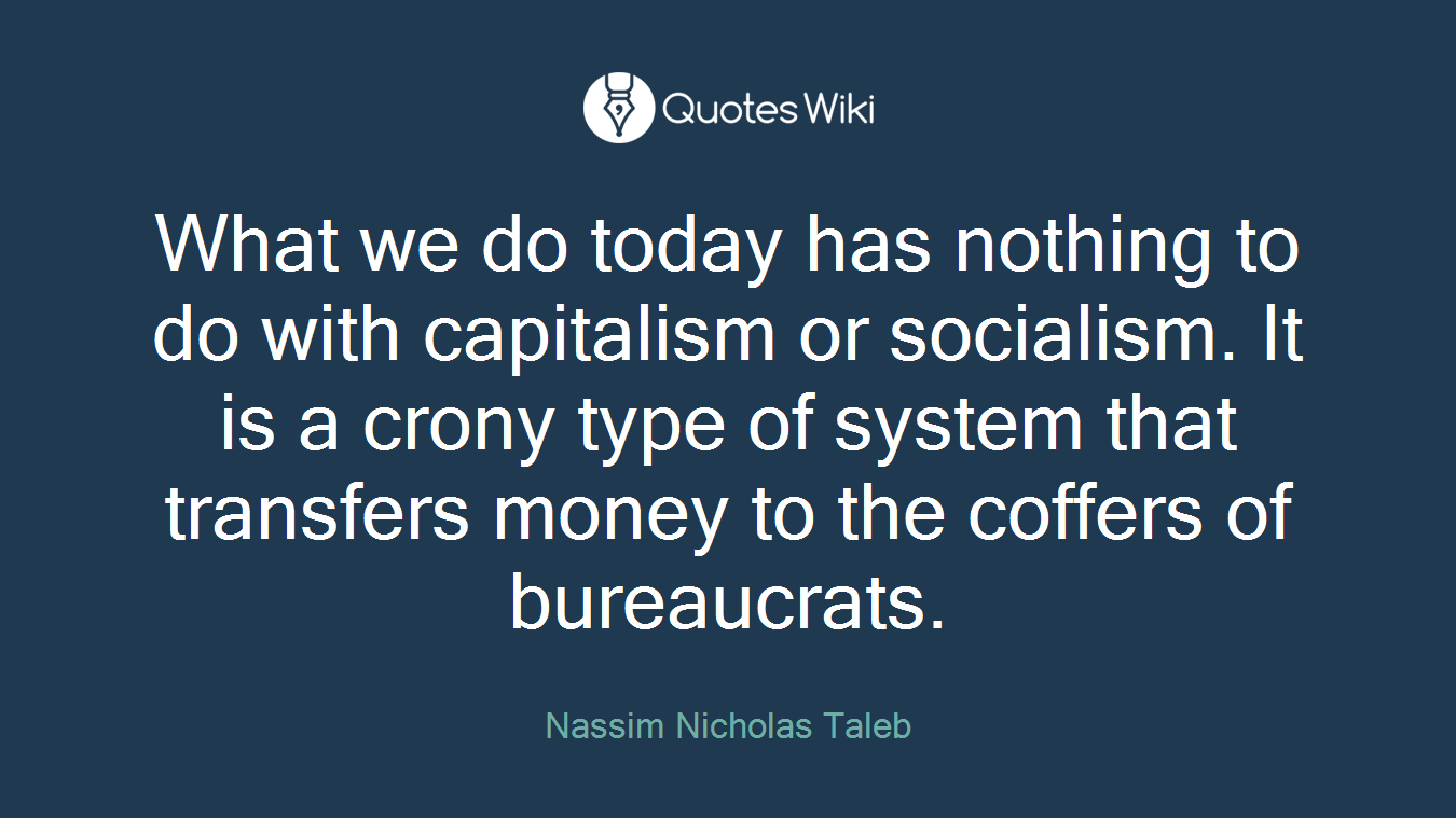 What we do today has nothing to do with capitalism or socialism. It is a crony type of system that transfers money to the coffers of bureaucrats.