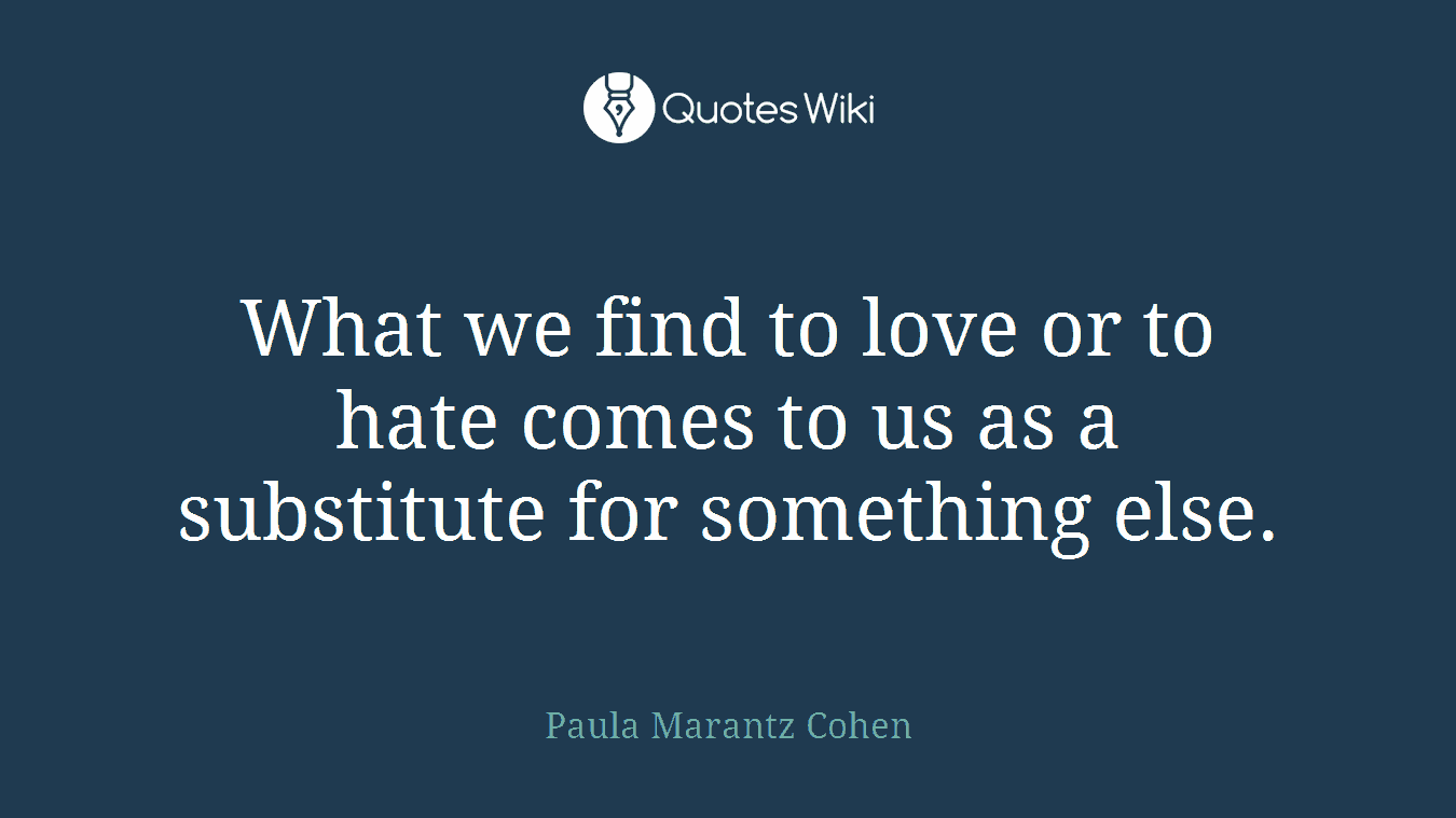 What we find to love or to hate comes to us as a substitute for something else.