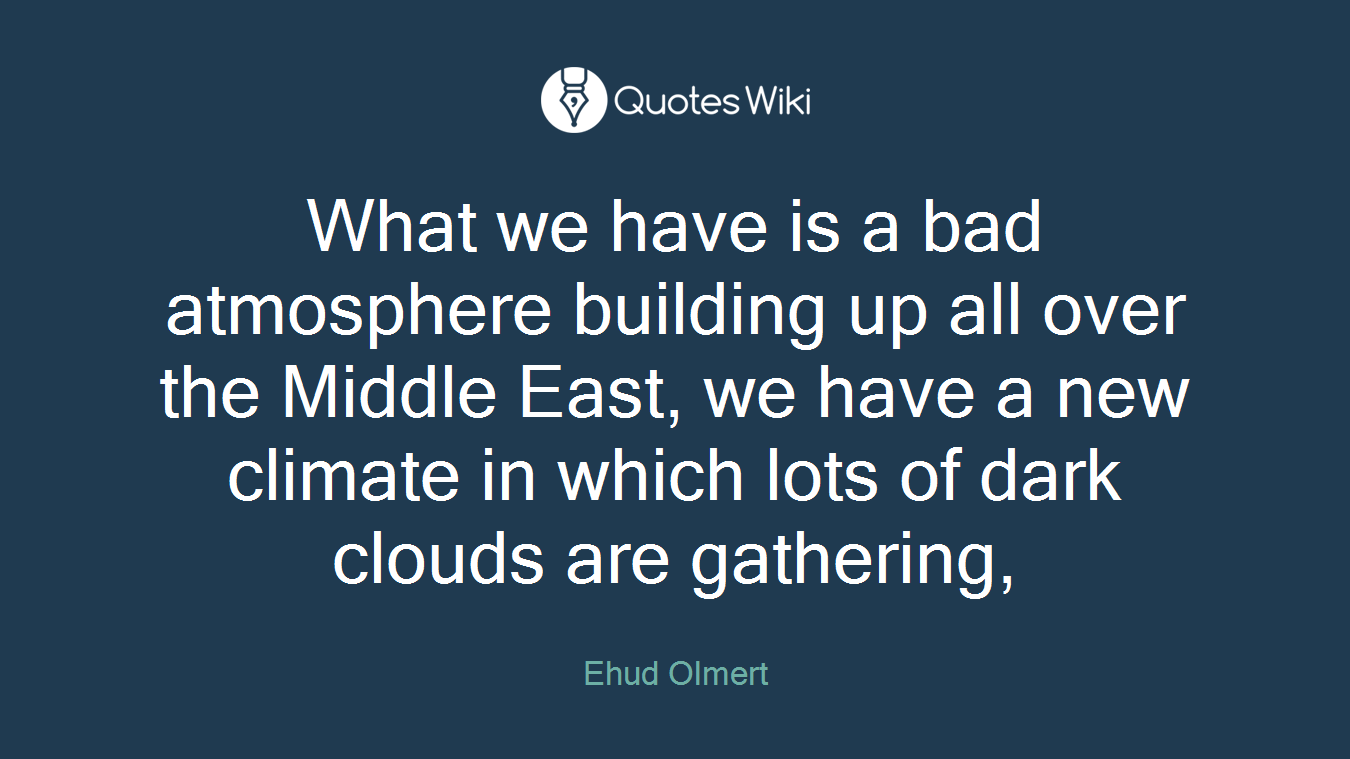 What we have is a bad atmosphere building up all over the Middle East, we have a new climate in which lots of dark clouds are gathering,