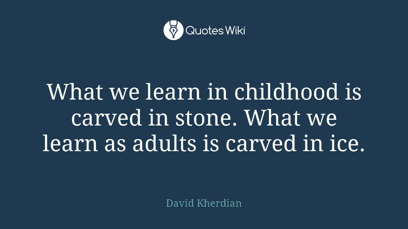 What we learn in childhood is carved in stone. What we learn as adults is carved in ice.