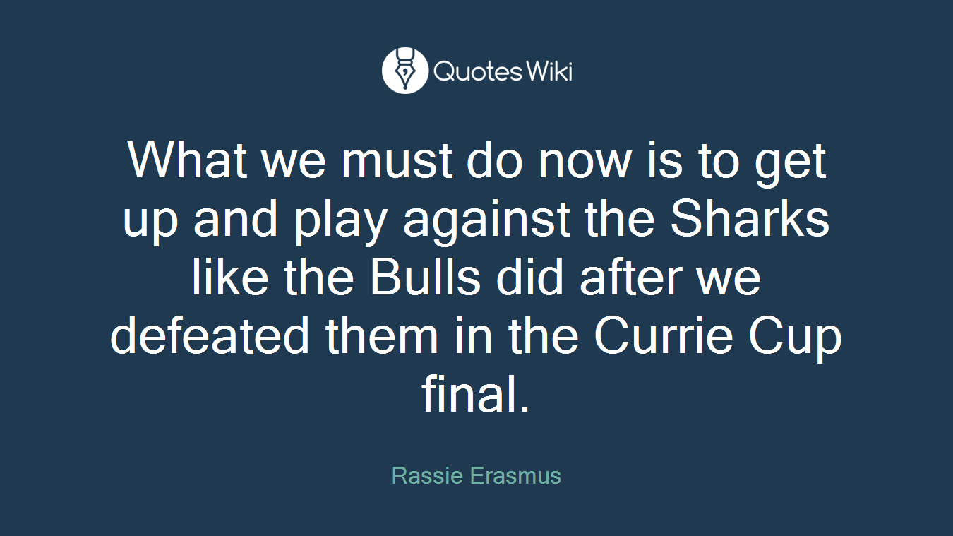 What we must do now is to get up and play against the Sharks like the Bulls did after we defeated them in the Currie Cup final.