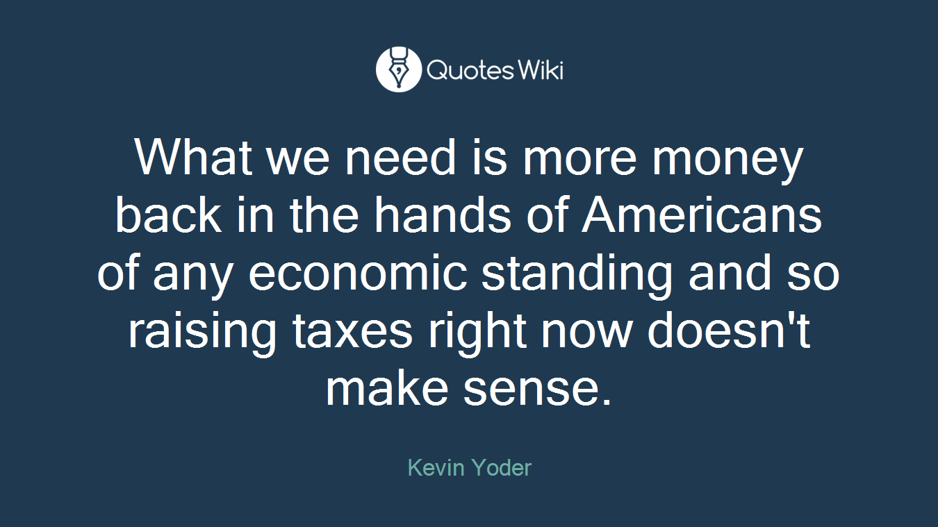 What we need is more money back in the hands of Americans of any economic standing and so raising taxes right now doesn't make sense.
