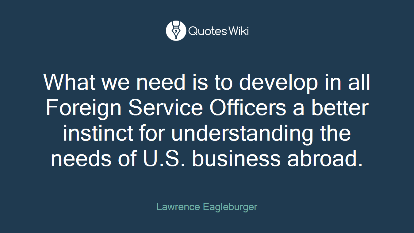 What we need is to develop in all Foreign Service Officers a better instinct for understanding the needs of U.S. business abroad.