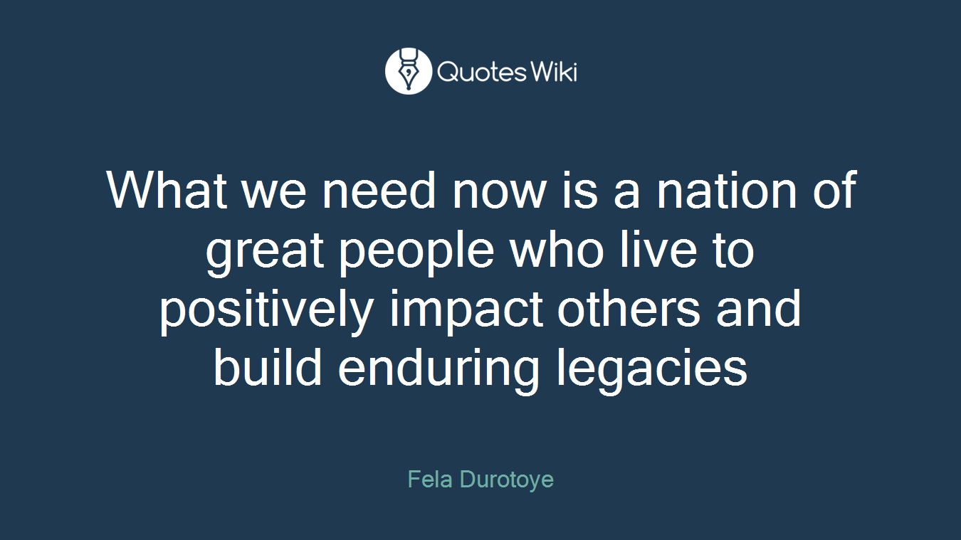 What we need now is a nation of great people who live to positively impact others and build enduring legacies