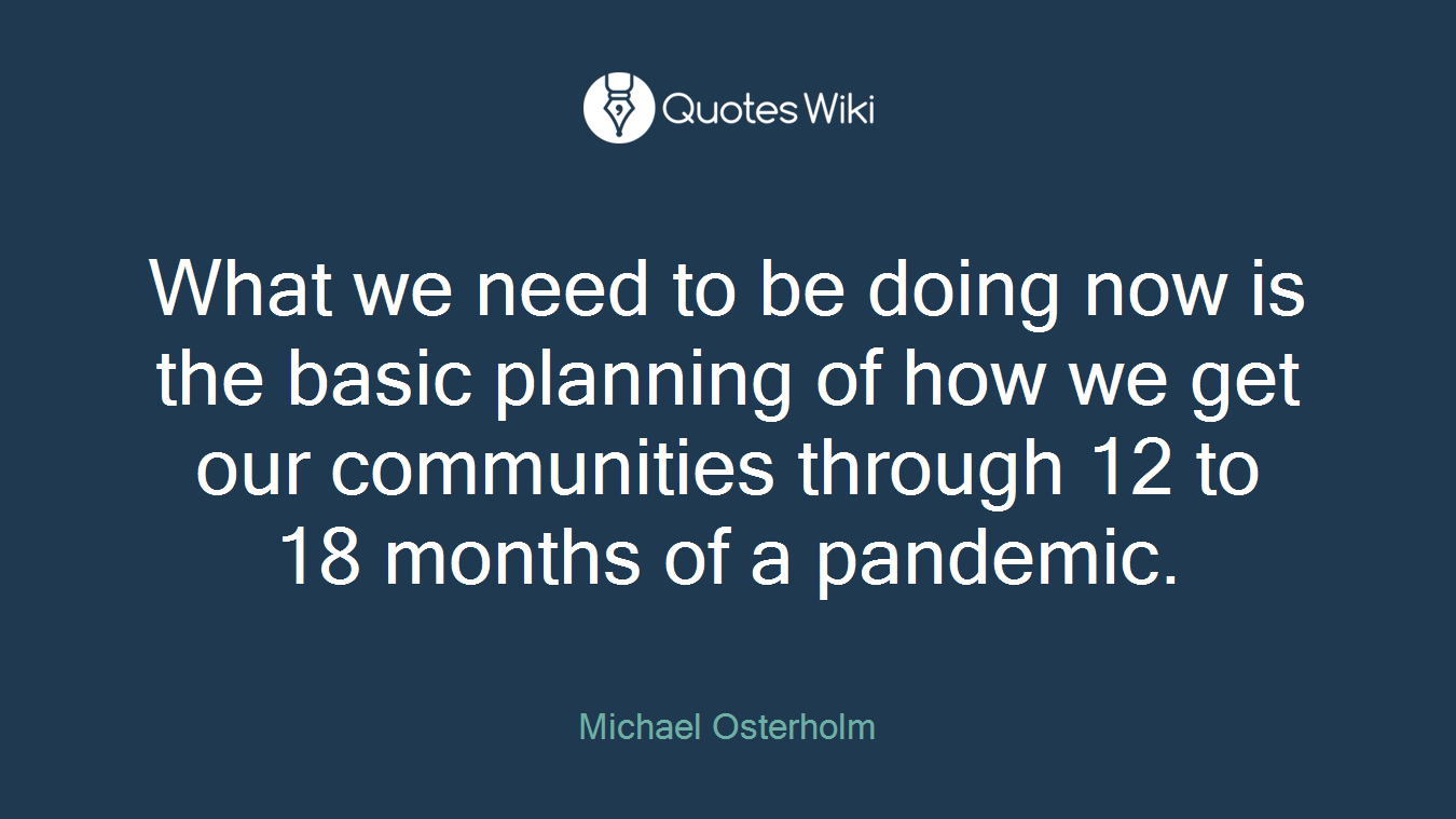 What we need to be doing now is the basic planning of how we get our communities through 12 to 18 months of a pandemic.